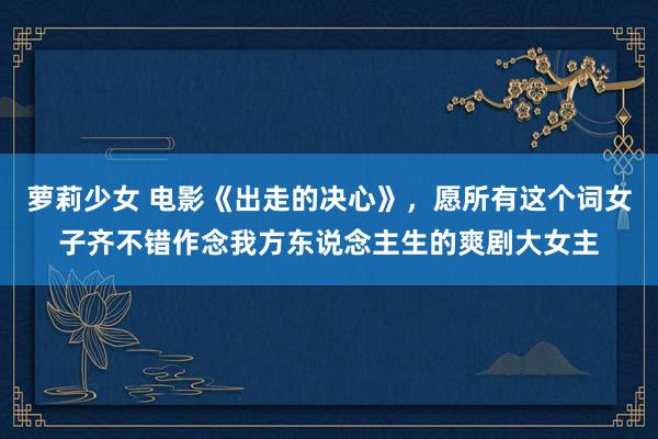 萝莉少女 电影《出走的决心》,愿所有这个词女子齐不错作念我方东说念主生的爽剧大女主