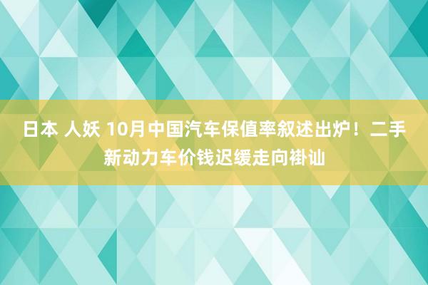 日本 人妖 10月中国汽车保值率叙述出炉!二手新动力车价钱迟缓走向褂讪