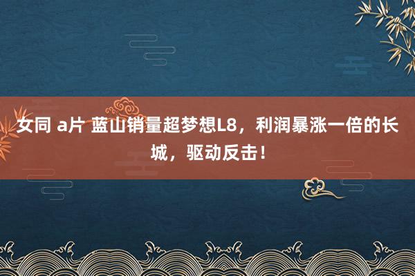 女同 a片 蓝山销量超梦想L8,利润暴涨一倍的长城,驱动反击!