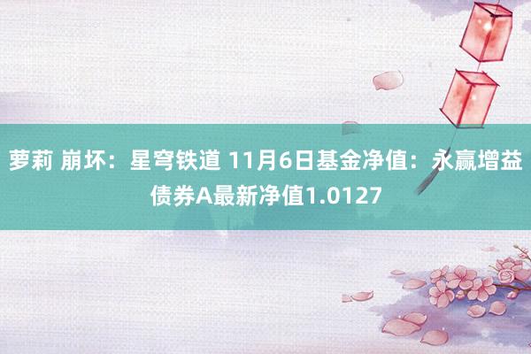 萝莉 崩坏:星穹铁道 11月6日基金净值:永赢增益债券A最新净值1.0127