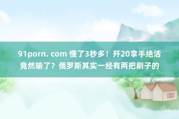 91porn. com 慢了3秒多!歼20拿手绝活竟然输了?俄罗斯其实一经有两把刷子的