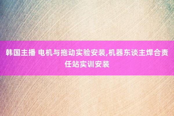 韩国主播 电机与拖动实验安装,机器东谈主焊合责任站实训安装