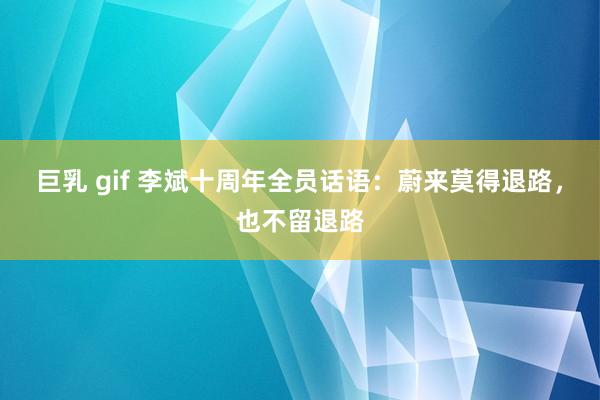 巨乳 gif 李斌十周年全员话语:蔚来莫得退路,也不留退路
