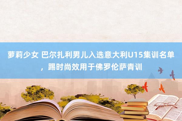 萝莉少女 巴尔扎利男儿入选意大利U15集训名单,踢时尚效用于佛罗伦萨青训