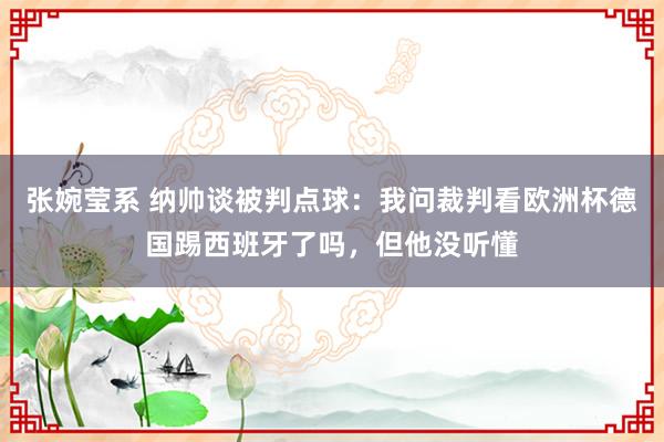 张婉莹系 纳帅谈被判点球:我问裁判看欧洲杯德国踢西班牙了吗,但他没听懂