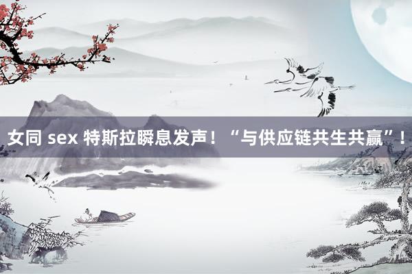 女同 sex 特斯拉瞬息发声!“与供应链共生共赢”!