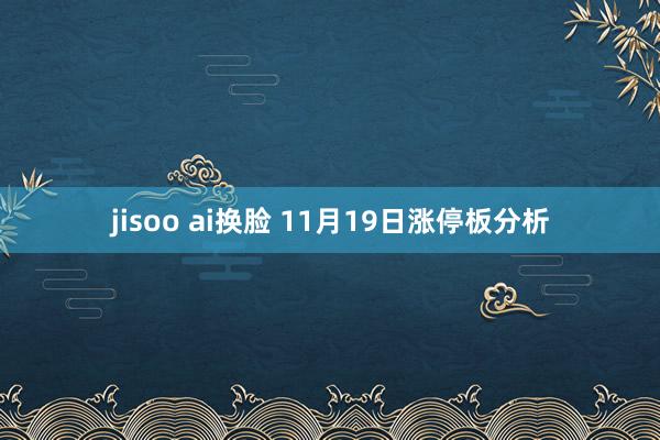jisoo ai换脸 11月19日涨停板分析