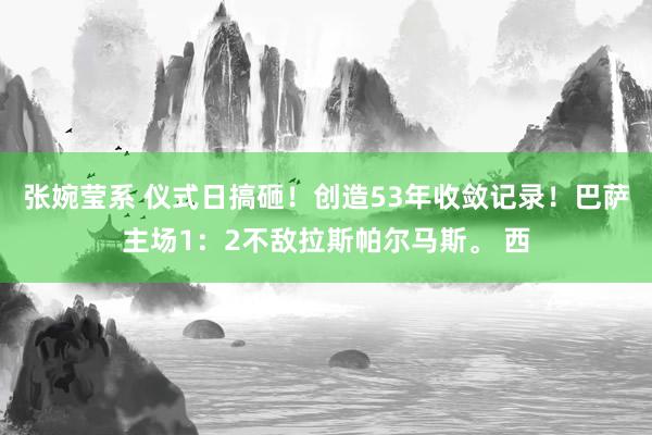 张婉莹系 仪式日搞砸!创造53年收敛记录!巴萨主场1:2不敌拉斯帕尔马斯。 西