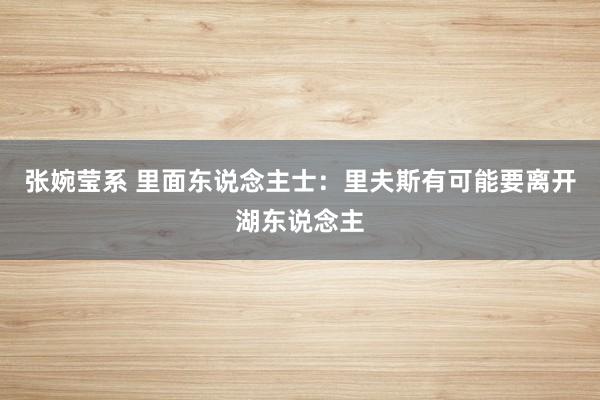 张婉莹系 里面东说念主士:里夫斯有可能要离开湖东说念主