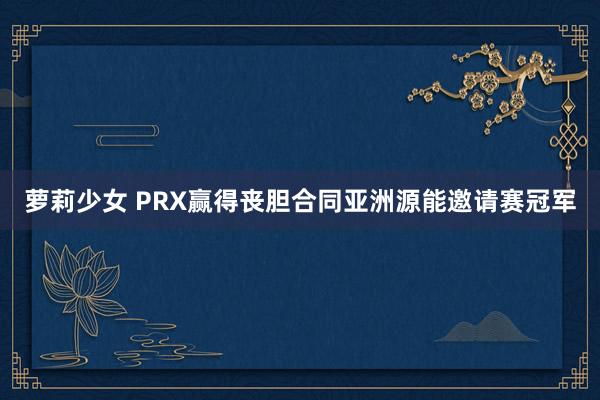 萝莉少女 PRX赢得丧胆合同亚洲源能邀请赛冠军