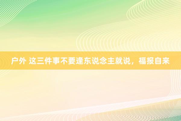 户外 这三件事不要逢东说念主就说,福报自来