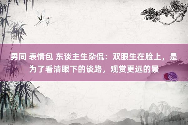 男同 表情包 东谈主生杂侃:双眼生在脸上,是为了看清眼下的谈路,观赏更远的景