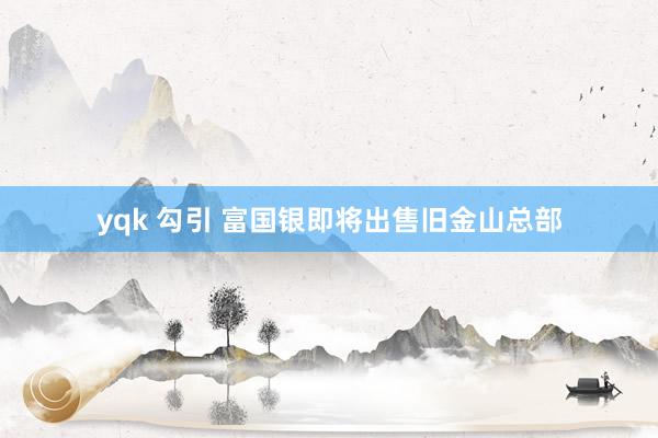 yqk 勾引 富国银即将出售旧金山总部