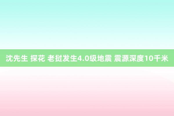 沈先生 探花 老挝发生4.0级地震 震源深度10千米