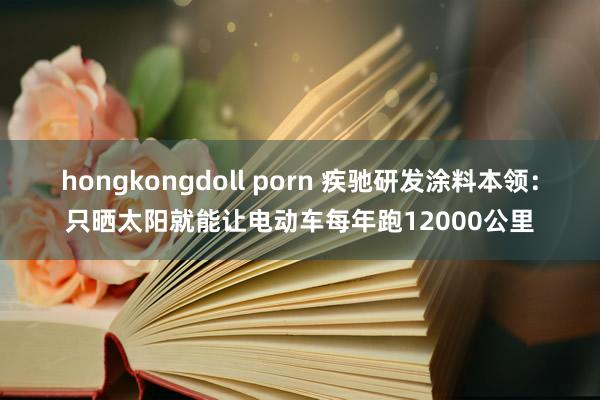 hongkongdoll porn 疾驰研发涂料本领:只晒太阳就能让电动车每年跑12000公里