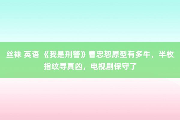 丝袜 英语 《我是刑警》曹忠恕原型有多牛,半枚指纹寻真凶,电视剧保守了