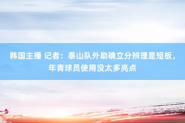 韩国主播 记者:泰山队外助确立分辨理是短板,年青球员使用没太多亮点