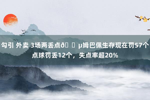 勾引 外卖 3场两丢点😵姆巴佩生存现在罚57个点球罚丢12个,失点率超20%