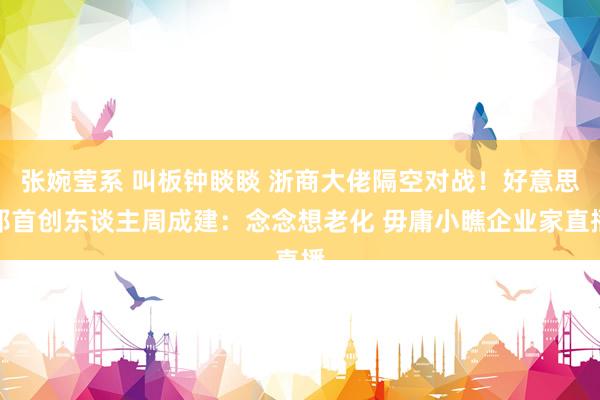 张婉莹系 叫板钟睒睒 浙商大佬隔空对战!好意思邦首创东谈主周成建:念念想老化 毋庸小瞧企业家直播