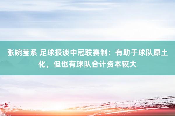 张婉莹系 足球报谈中冠联赛制:有助于球队原土化,但也有球队合计资本较大