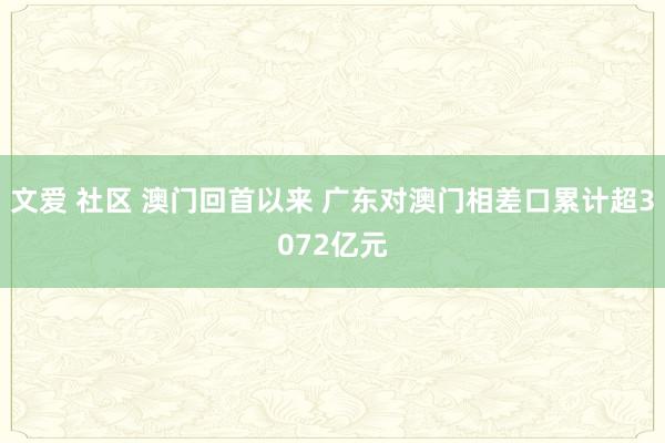 文爱 社区 澳门回首以来 广东对澳门相差口累计超3072亿元