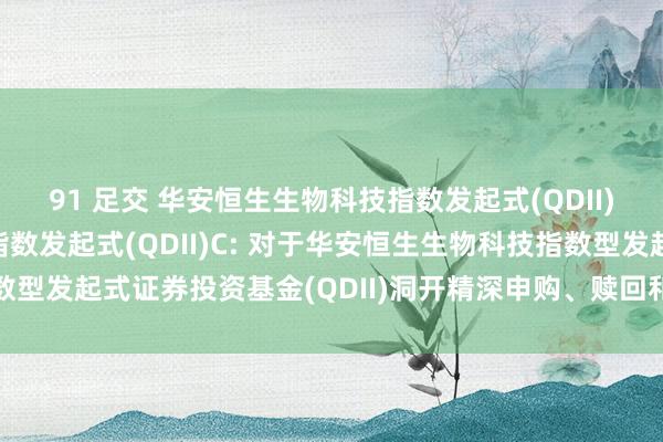 91 足交 华安恒生生物科技指数发起式(QDII)A,华安恒生生物科技指数发起式(QDII)C: 对于华安恒生生物科技指数型发起式证券投资基金(QDII)洞开精深申购、赎回和按时定额投资业务公告