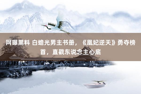网曝黑料 白蟾光男主书册,《凰妃逆天》勇夺榜首,直戳东说念主心底
