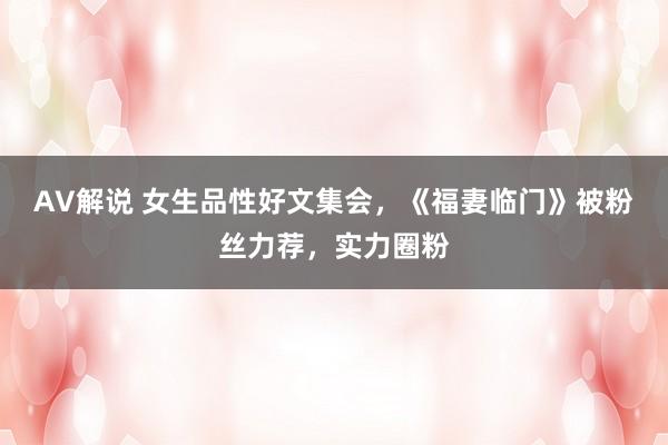 AV解说 女生品性好文集会,《福妻临门》被粉丝力荐,实力圈粉