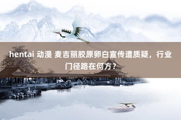 hentai 动漫 麦吉丽胶原卵白宣传遭质疑,行业门径路在何方?
