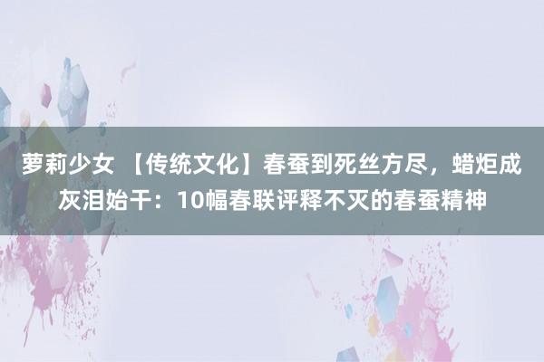 萝莉少女 【传统文化】春蚕到死丝方尽,蜡炬成灰泪始干:10幅春联评释不灭的春蚕精神