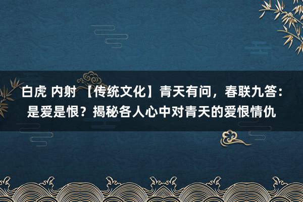 白虎 内射 【传统文化】青天有问,春联九答:是爱是恨?揭秘各人心中对青天的爱恨情仇