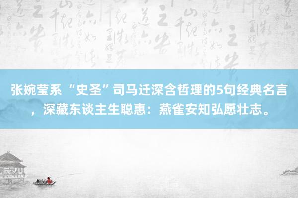 张婉莹系 “史圣”司马迁深含哲理的5句经典名言,深藏东谈主生聪惠:燕雀安知弘愿壮志。