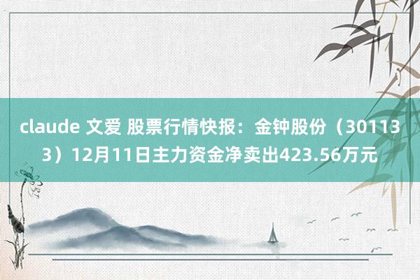 claude 文爱 股票行情快报:金钟股份(301133)12月11日主力资金净卖出423.56万元