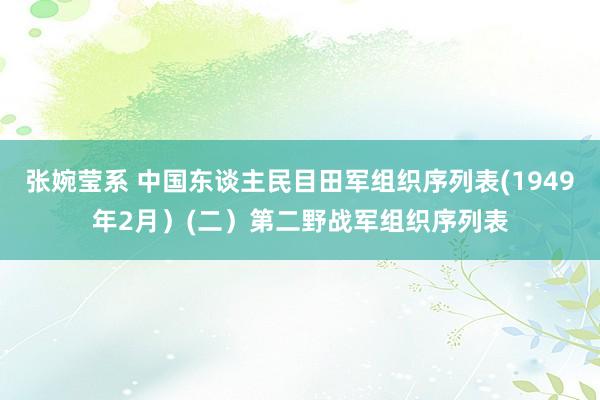 张婉莹系 中国东谈主民目田军组织序列表(1949年2月)(二)第二野战军组织序列表