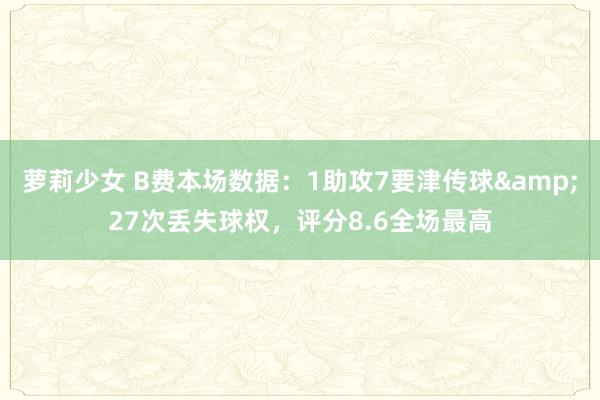 萝莉少女 B费本场数据:1助攻7要津传球&27次丢失球权,评分8.6全场最高