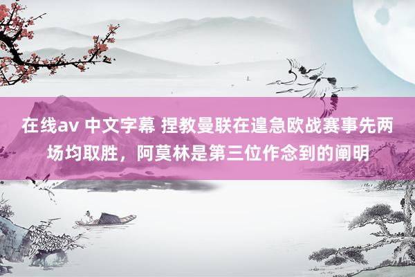 在线av 中文字幕 捏教曼联在遑急欧战赛事先两场均取胜,阿莫林是第三位作念到的阐明