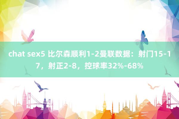 chat sex5 比尔森顺利1-2曼联数据:射门15-17,射正2-8,控球率32%-68%