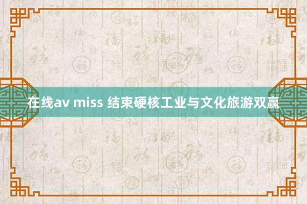 在线av miss 结束硬核工业与文化旅游双赢