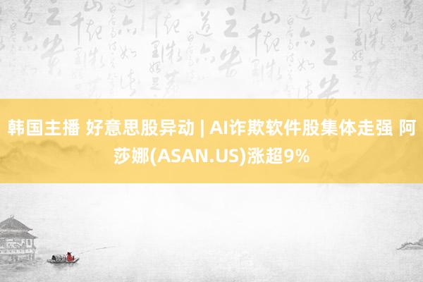 韩国主播 好意思股异动 | AI诈欺软件股集体走强 阿莎娜(ASAN.US)涨超9%