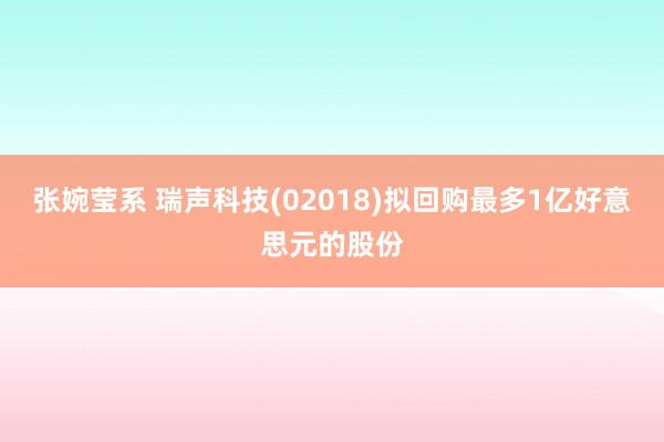 张婉莹系 瑞声科技(02018)拟回购最多1亿好意思元的股份