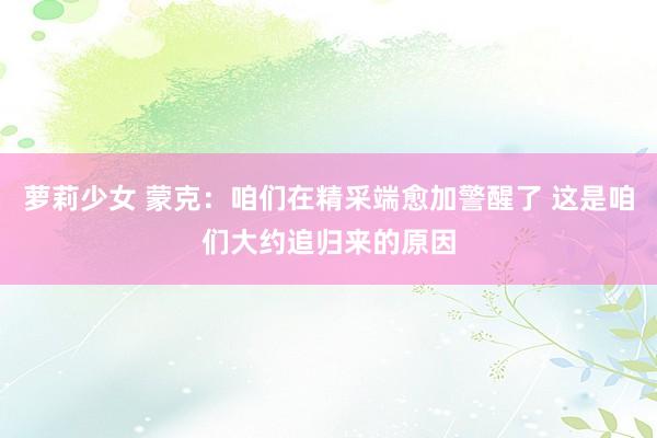 萝莉少女 蒙克:咱们在精采端愈加警醒了 这是咱们大约追归来的原因