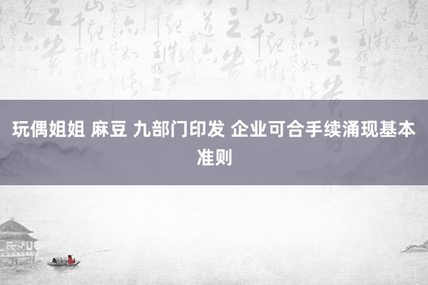 玩偶姐姐 麻豆 九部门印发 企业可合手续涌现基本准则