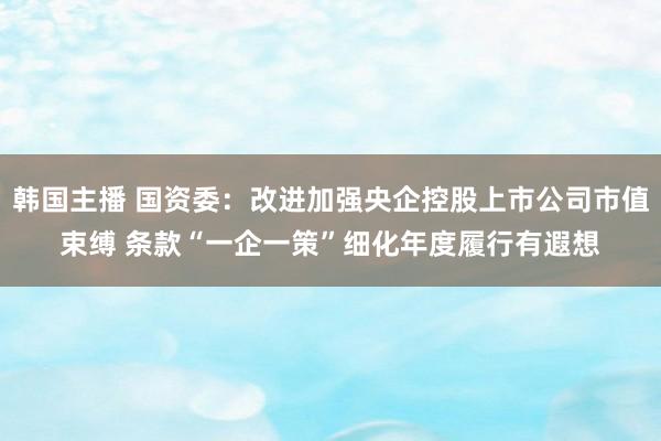 韩国主播 国资委:改进加强央企控股上市公司市值束缚 条款“一企一策”细化年度履行有遐想