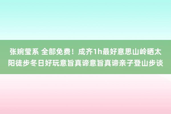 张婉莹系 全部免费!成齐1h最好意思山岭晒太阳徒步冬日好玩意旨真谛意旨真谛亲子登山步谈