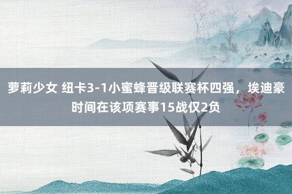 萝莉少女 纽卡3-1小蜜蜂晋级联赛杯四强,埃迪豪时间在该项赛事15战仅2负