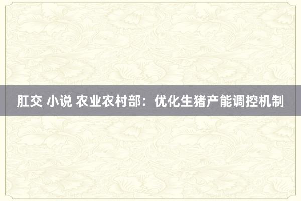 肛交 小说 农业农村部:优化生猪产能调控机制