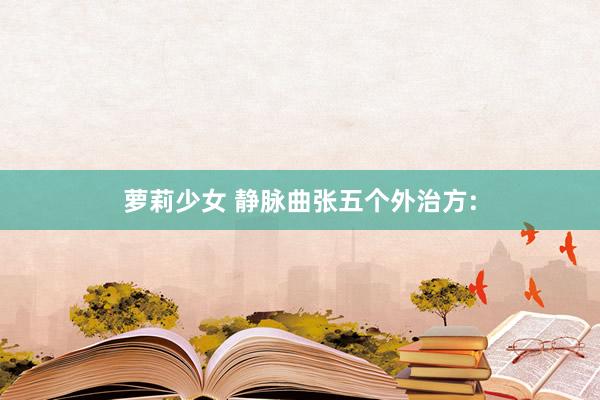 萝莉少女 静脉曲张五个外治方: