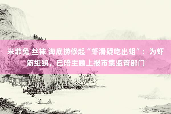 米菲兔 丝袜 海底捞修起“虾滑疑吃出蛆”:为虾筋组织,已陪主顾上报市集监管部门
