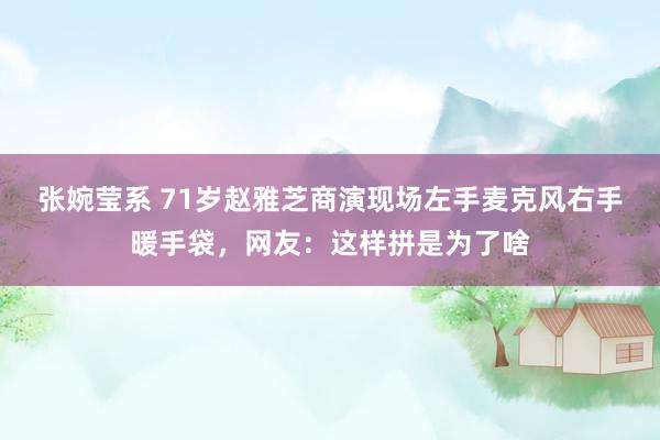 张婉莹系 71岁赵雅芝商演现场左手麦克风右手暖手袋,网友:这样拼是为了啥