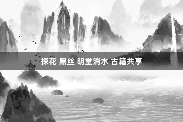 探花 黑丝 明堂消水 古籍共享